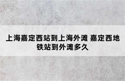 上海嘉定西站到上海外滩 嘉定西地铁站到外滩多久